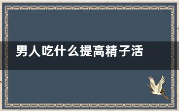 男人吃什么提高精子活力 男人吃什么好(男性吃什么可以提高)